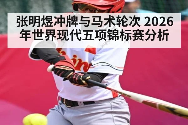张明煜冲牌与马术轮次 2026年世界现代五项锦标赛分析