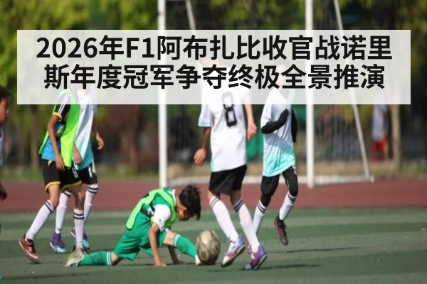 2026年F1阿布扎比收官战诺里斯年度冠军争夺终极全景推演